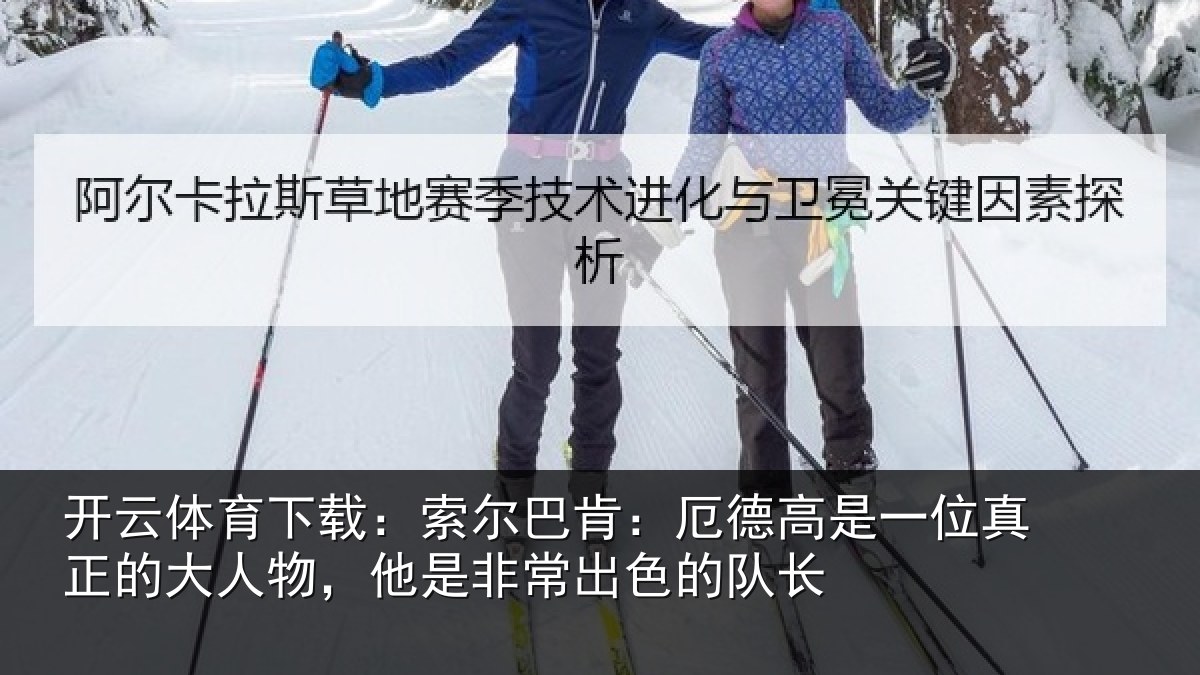 开云体育下载:索尔相关情况真正相关情况出色的队长