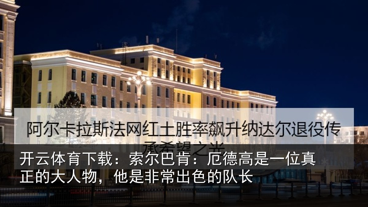 开云体育下载:索尔巴肯:厄德高是一位真正的大人物,他是非常出色的队长