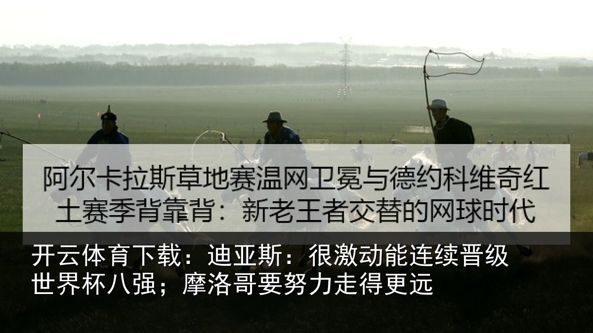 开云体育下载:迪亚斯:很激动能连续晋级世界杯八强;摩洛哥要努力走得更远