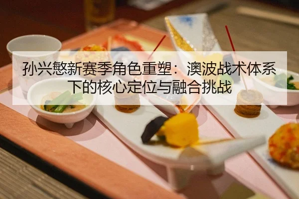 孙兴慜新赛季角色重塑：澳波战术体系下的核心定位与融合挑战