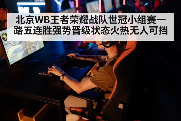 北京WB王者荣耀战队世冠小组赛一路五连胜强势晋级状态火热无人可挡