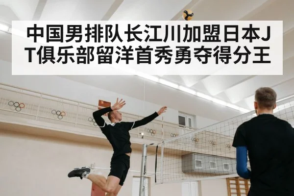 中国男排队长江川加盟日本JT俱乐部留洋首秀勇夺得分王
