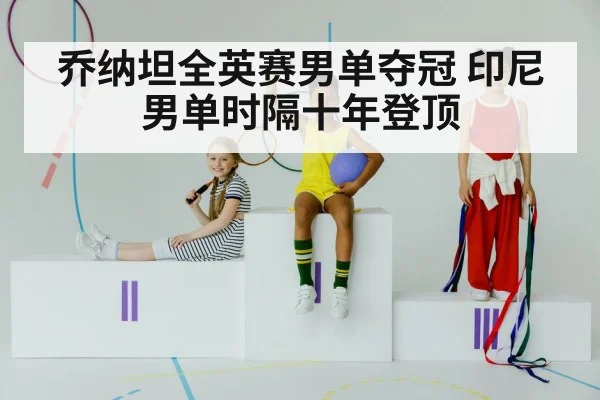 乔纳坦全英赛男单夺冠 印尼男单时隔十年登顶