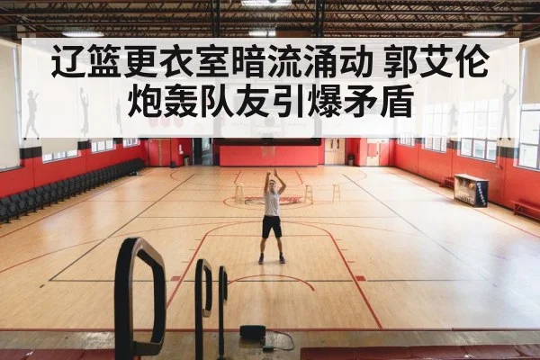 辽篮更衣室暗流涌动 郭艾伦炮轰队友引爆矛盾